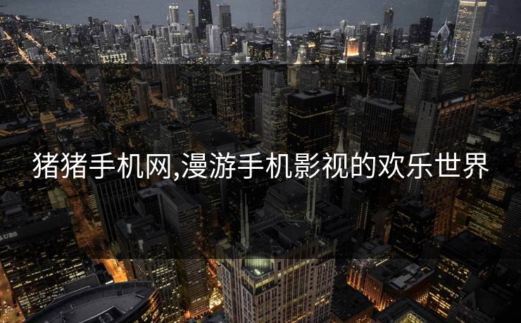 猪猪手机网,漫游手机影视的欢乐世界 猪猪手机网,漫游手机影视的欢乐世界