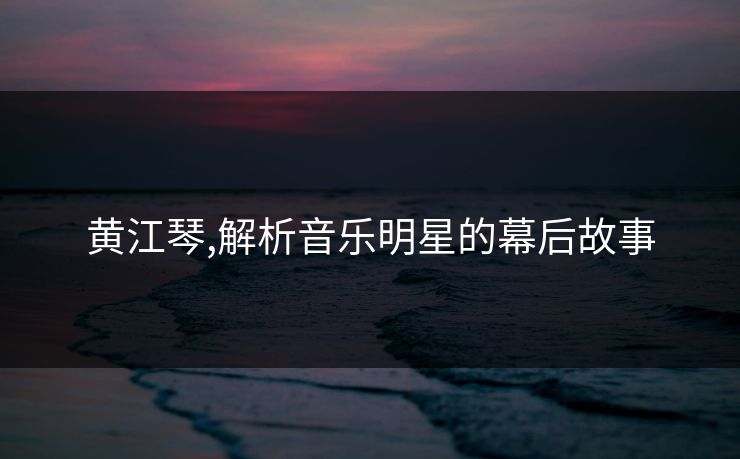 黄江琴,解析音乐明星的幕后故事 黄江琴,解析音乐明星的幕后故事