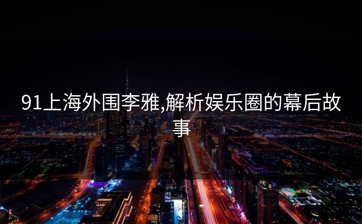 91上海外围李雅,解析娱乐圈的幕后故事 91上海外围李雅,解析娱乐圈的幕后故事