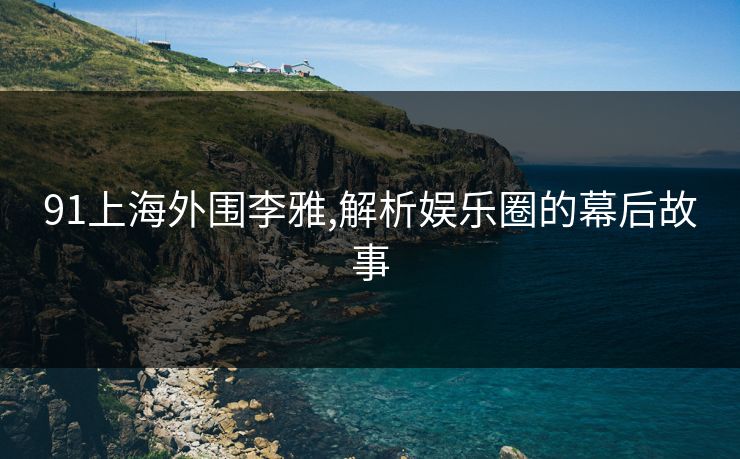 91上海外围李雅,解析娱乐圈的幕后故事 91上海外围李雅,解析娱乐圈的幕后故事
