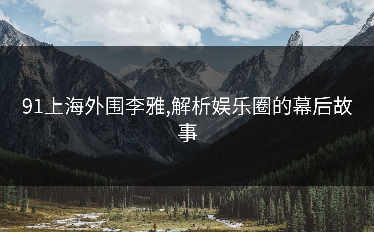 91上海外围李雅,解析娱乐圈的幕后故事 91上海外围李雅,解析娱乐圈的幕后故事