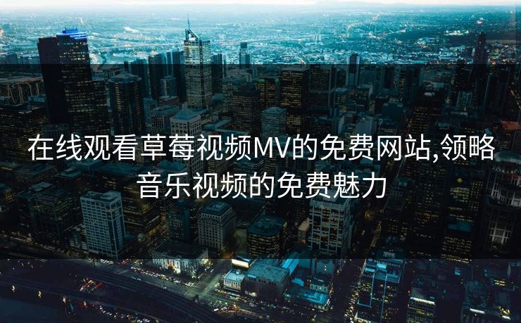 在线观看草莓视频MV的免费网站,领略音乐视频的免费魅力 在线观看草莓视频MV的免费网站,领略音乐视频的免费魅力