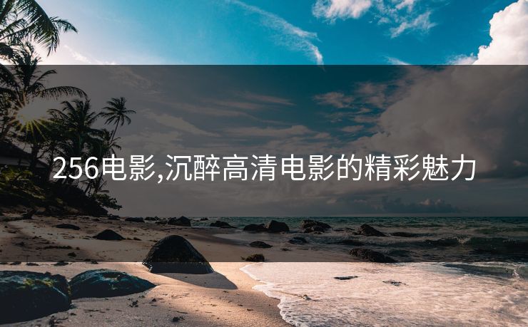 256电影,沉醉高清电影的精彩魅力