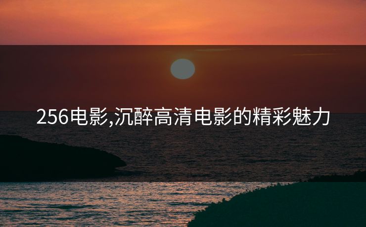 256电影,沉醉高清电影的精彩魅力