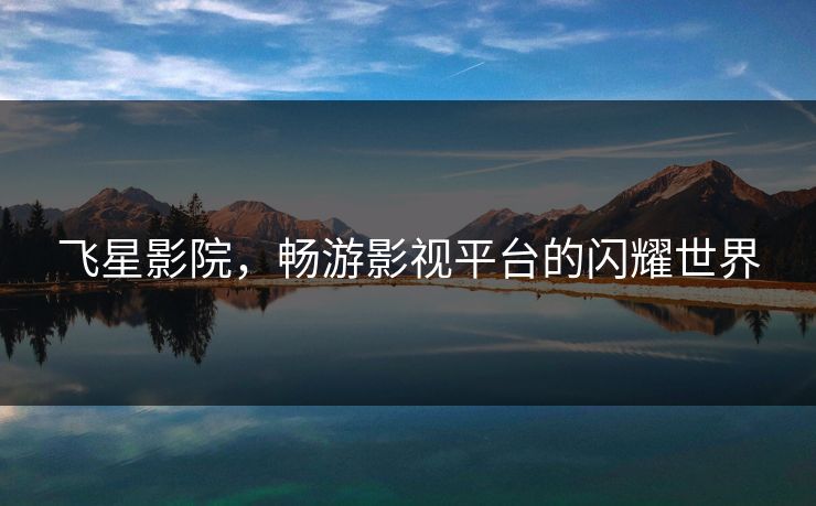 飞星影院，畅游影视平台的闪耀世界