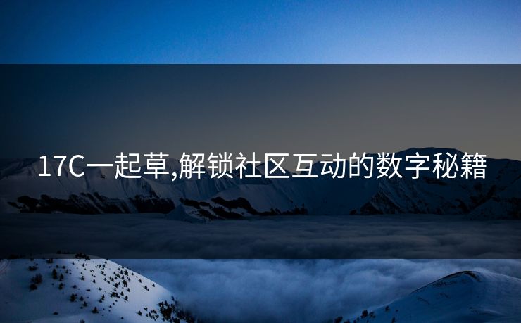 17C一起草,解锁社区互动的数字秘籍