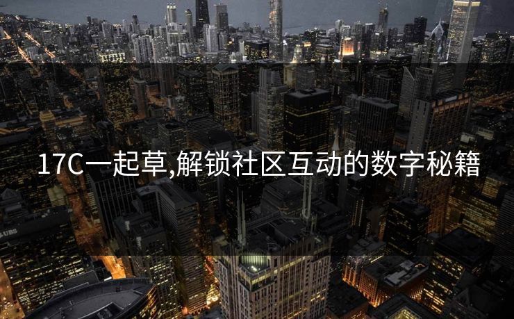 17C一起草,解锁社区互动的数字秘籍
