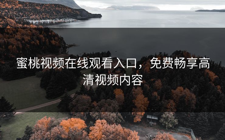 蜜桃视频在线观看入口，免费畅享高清视频内容