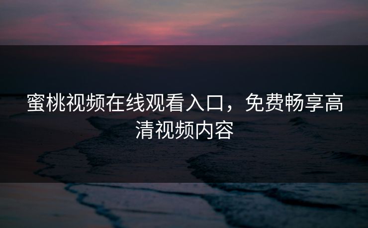蜜桃视频在线观看入口，免费畅享高清视频内容