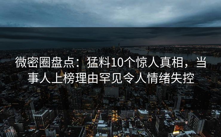 微密圈盘点:猛料10个惊人真相,当事人上榜理由罕见令人情绪失控 微密圈盘点:猛料10个惊人真相,当事人上榜理由罕见令人情绪失控