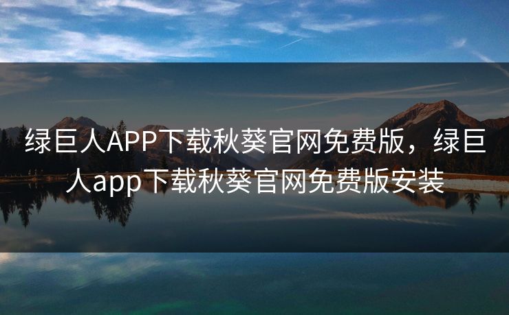 绿巨人APP下载秋葵官网免费版，绿巨人app下载秋葵官网免费版安装