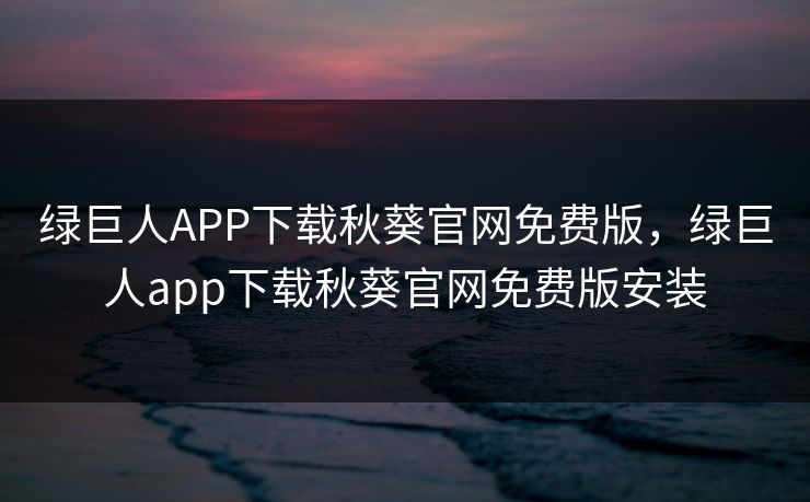 绿巨人APP下载秋葵官网免费版，绿巨人app下载秋葵官网免费版安装