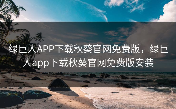 绿巨人APP下载秋葵官网免费版,绿巨人app下载秋葵官网免费版安装