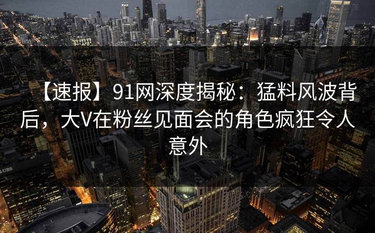 【速报】91网深度揭秘:猛料风波背后,大V在粉丝见面会的角色疯狂令人意外 【速报】91网深度揭秘:猛料风波背后,大V在粉丝见面会的角色疯狂令人意外