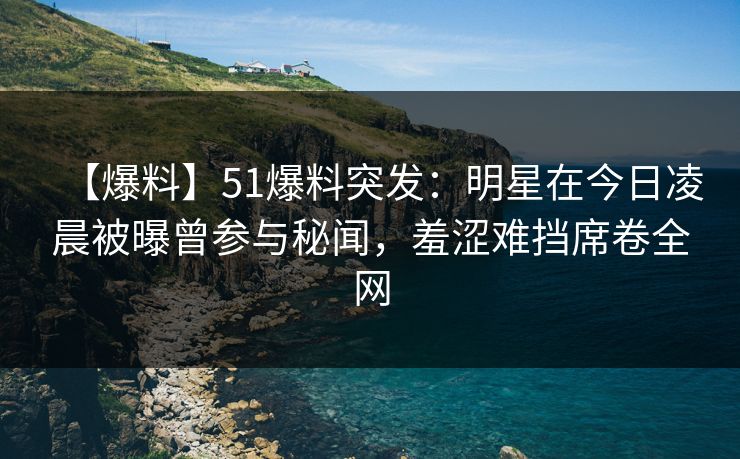 【爆料】51爆料突发:明星在今日凌晨被曝曾参与秘闻,羞涩难挡席卷全网 【爆料】51爆料突发:明星在今日凌晨被曝曾参与秘闻,羞涩难挡席卷全网