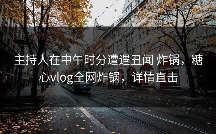 主持人在中午时分遭遇丑闻 炸锅,糖心vlog全网炸锅,详情直击 主持人在中午时分遭遇丑闻 炸锅,糖心vlog全网炸锅,详情直击