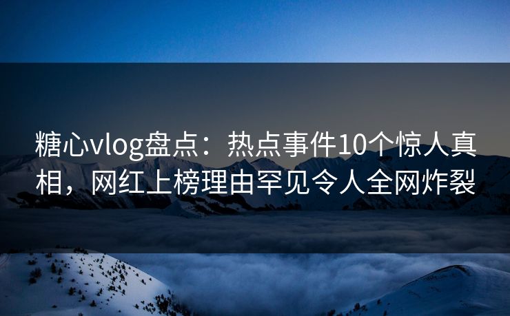 糖心vlog盘点:热点事件10个惊人真相,网红上榜理由罕见令人全网炸裂 糖心vlog盘点:热点事件10个惊人真相,网红上榜理由罕见令人全网炸裂