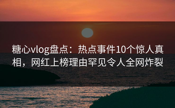 糖心vlog盘点:热点事件10个惊人真相,网红上榜理由罕见令人全网炸裂 糖心vlog盘点:热点事件10个惊人真相,网红上榜理由罕见令人全网炸裂