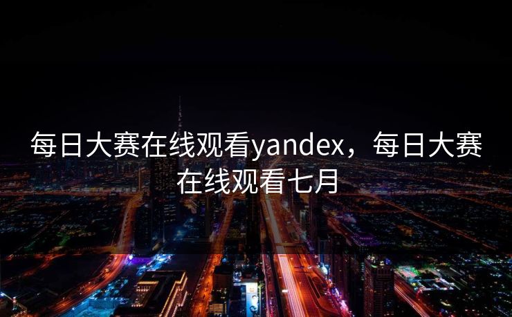 每日大赛在线观看yandex,每日大赛在线观看七月 每日大赛在线观看yandex,每日大赛在线观看七月