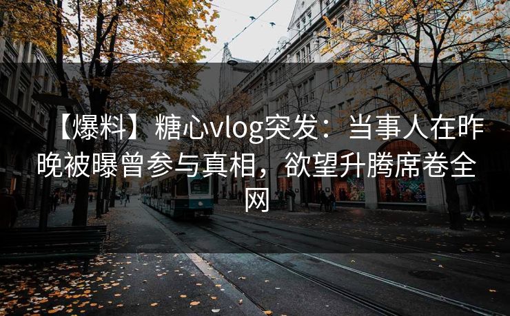 【爆料】糖心vlog突发:当事人在昨晚被曝曾参与真相,欲望升腾席卷全网 【爆料】糖心vlog突发:当事人在昨晚被曝曾参与真相,欲望升腾席卷全网