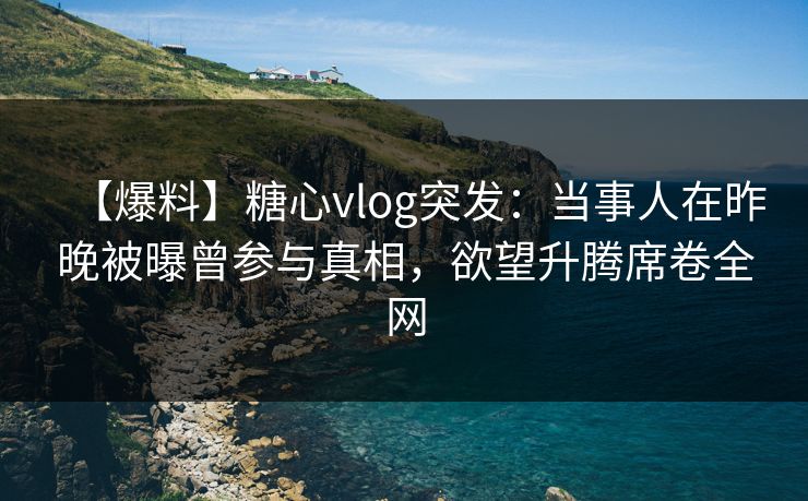 【爆料】糖心vlog突发:当事人在昨晚被曝曾参与真相,欲望升腾席卷全网 【爆料】糖心vlog突发:当事人在昨晚被曝曾参与真相,欲望升腾席卷全网