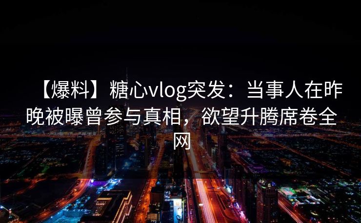 【爆料】糖心vlog突发:当事人在昨晚被曝曾参与真相,欲望升腾席卷全网 【爆料】糖心vlog突发:当事人在昨晚被曝曾参与真相,欲望升腾席卷全网
