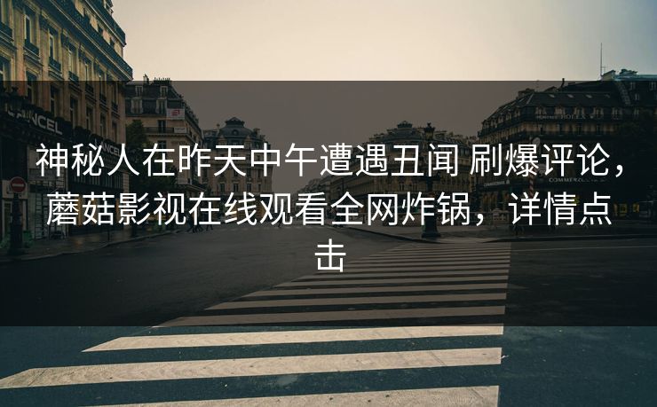 神秘人在昨天中午遭遇丑闻 刷爆评论,蘑菇影视在线观看全网炸锅,详情点击 神秘人在昨天中午遭遇丑闻 刷爆评论,蘑菇影视在线观看全网炸锅,详情点击