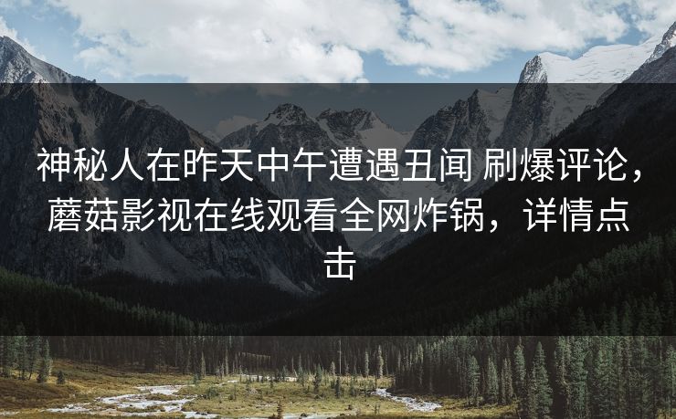 神秘人在昨天中午遭遇丑闻 刷爆评论，蘑菇影视在线观看全网炸锅，详情点击