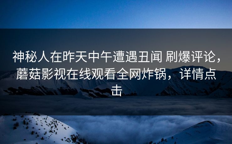 神秘人在昨天中午遭遇丑闻 刷爆评论,蘑菇影视在线观看全网炸锅,详情点击 神秘人在昨天中午遭遇丑闻 刷爆评论,蘑菇影视在线观看全网炸锅,详情点击