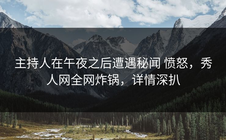 主持人在午夜之后遭遇秘闻 愤怒,秀人网全网炸锅,详情深扒 主持人在午夜之后遭遇秘闻 愤怒,秀人网全网炸锅,详情深扒