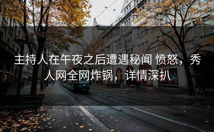 主持人在午夜之后遭遇秘闻 愤怒,秀人网全网炸锅,详情深扒 主持人在午夜之后遭遇秘闻 愤怒,秀人网全网炸锅,详情深扒