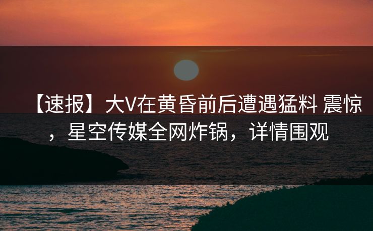 【速报】大V在黄昏前后遭遇猛料 震惊,星空传媒全网炸锅,详情围观 【速报】大V在黄昏前后遭遇猛料 震惊,星空传媒全网炸锅,详情围观