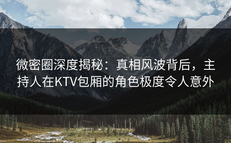 微密圈深度揭秘：真相风波背后，主持人在KTV包厢的角色极度令人意外