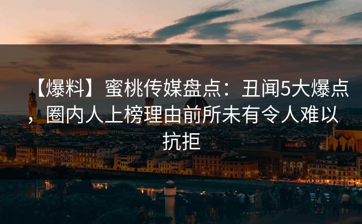 【爆料】蜜桃传媒盘点：丑闻5大爆点，圈内人上榜理由前所未有令人难以抗拒