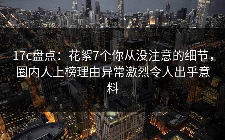 17c盘点:花絮7个你从没注意的细节,圈内人上榜理由异常激烈令人出乎意料 17c盘点:花絮7个你从没注意的细节,圈内人上榜理由异常激烈令人出乎意料