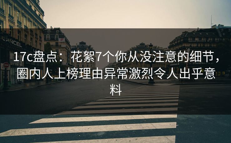 17c盘点:花絮7个你从没注意的细节,圈内人上榜理由异常激烈令人出乎意料 17c盘点:花絮7个你从没注意的细节,圈内人上榜理由异常激烈令人出乎意料