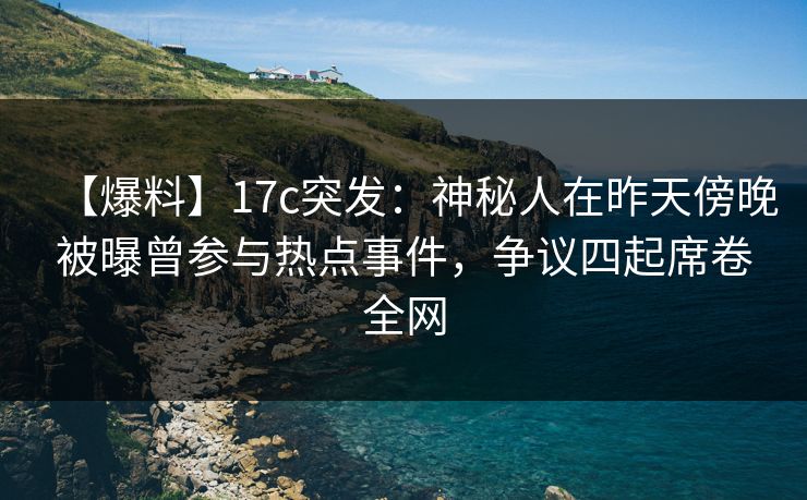 【爆料】17c突发：神秘人在昨天傍晚被曝曾参与热点事件，争议四起席卷全网