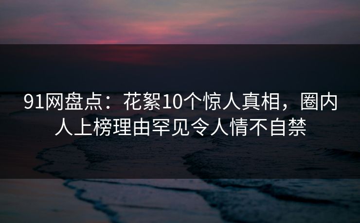 91网盘点:花絮10个惊人真相,圈内人上榜理由罕见令人情不自禁 91网盘点:花絮10个惊人真相,圈内人上榜理由罕见令人情不自禁