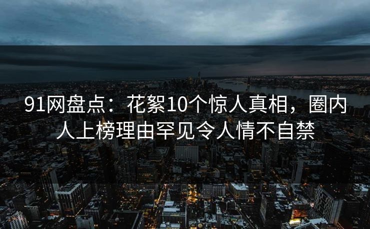 91网盘点:花絮10个惊人真相,圈内人上榜理由罕见令人情不自禁 91网盘点:花絮10个惊人真相,圈内人上榜理由罕见令人情不自禁