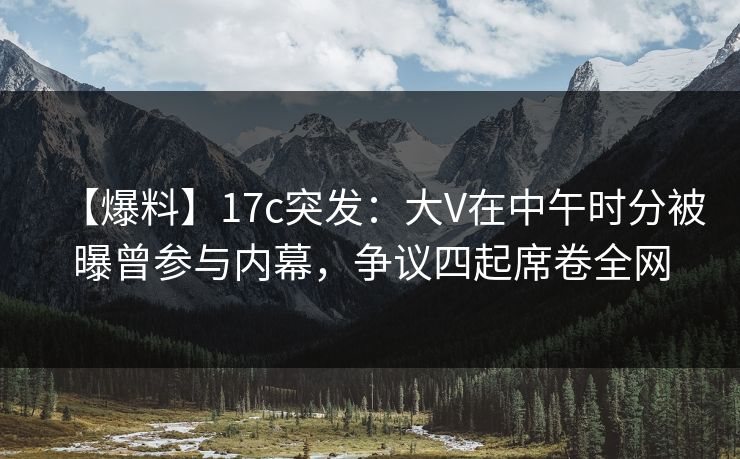 【爆料】17c突发:大V在中午时分被曝曾参与内幕,争议四起席卷全网 【爆料】17c突发:大V在中午时分被曝曾参与内幕,争议四起席卷全网