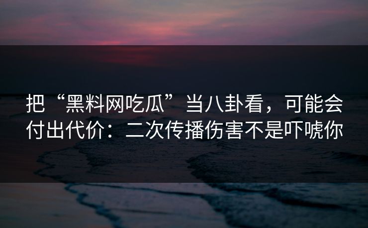 把“黑料网吃瓜”当八卦看，可能会付出代价：二次传播伤害不是吓唬你