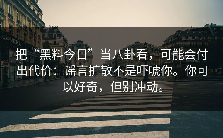 把“黑料今日”当八卦看,可能会付出代价:谣言扩散不是吓唬你。你可以好奇,但别冲动。