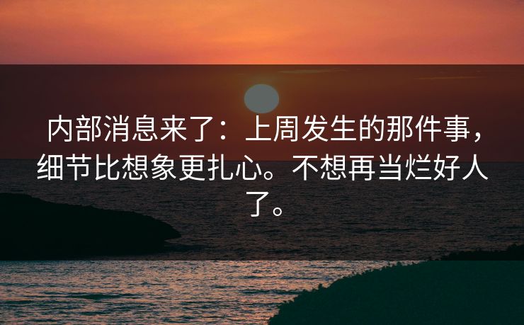 内部消息来了:上周发生的那件事,细节比想象更扎心。不想再当烂好人了。 内部消息来了:上周发生的那件事,细节比想象更扎心。不想再当烂好人了。