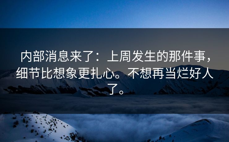 内部消息来了:上周发生的那件事,细节比想象更扎心。不想再当烂好人了。 内部消息来了:上周发生的那件事,细节比想象更扎心。不想再当烂好人了。