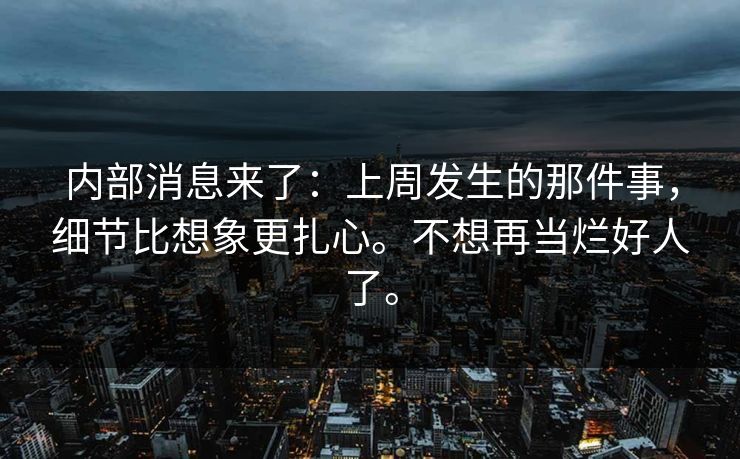 内部消息来了:上周发生的那件事,细节比想象更扎心。不想再当烂好人了。 内部消息来了:上周发生的那件事,细节比想象更扎心。不想再当烂好人了。