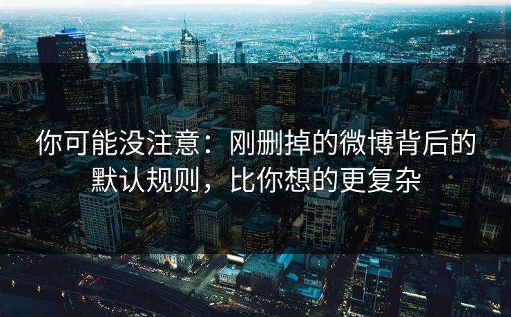 你可能没注意:刚删掉的微博背后的默认规则,比你想的更复杂 你可能没注意:刚删掉的微博背后的默认规则,比你想的更复杂