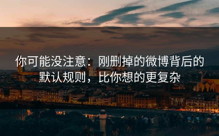 你可能没注意:刚删掉的微博背后的默认规则,比你想的更复杂 你可能没注意:刚删掉的微博背后的默认规则,比你想的更复杂