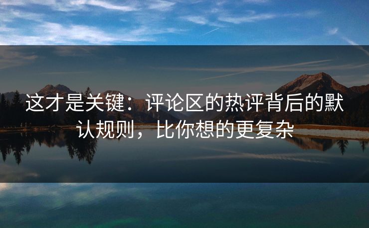 这才是关键：评论区的热评背后的默认规则，比你想的更复杂