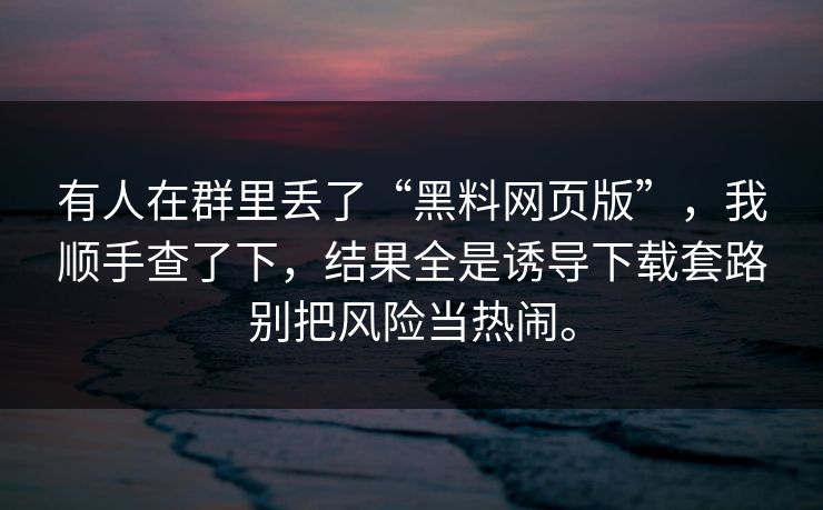 有人在群里丢了“黑料网页版”,我顺手查了下,结果全是诱导下载套路别把风险当热闹。 有人在群里丢了“黑料网页版”,我顺手查了下,结果全是诱导下载套路别把风险当热闹。