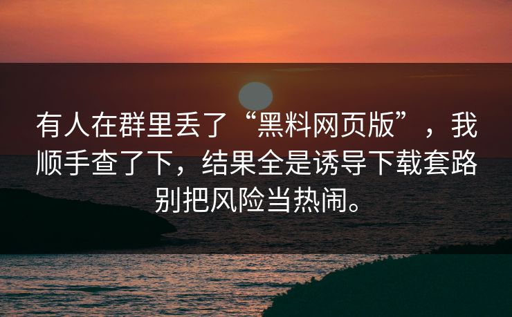 有人在群里丢了“黑料网页版”,我顺手查了下,结果全是诱导下载套路别把风险当热闹。 有人在群里丢了“黑料网页版”,我顺手查了下,结果全是诱导下载套路别把风险当热闹。